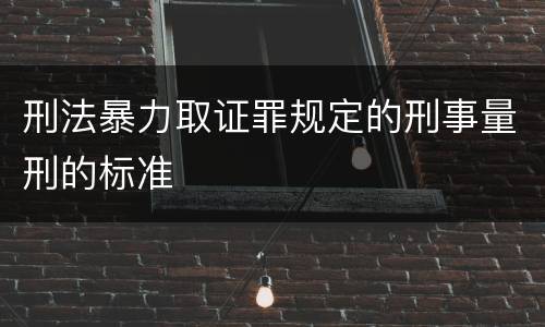 刑法暴力取证罪规定的刑事量刑的标准