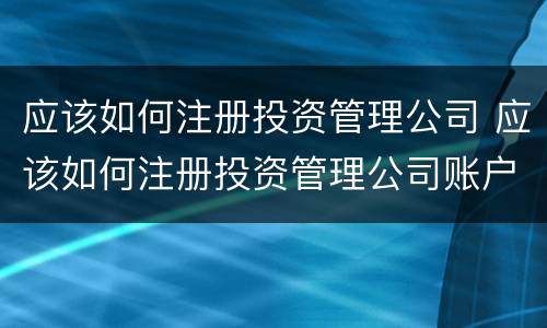 应该如何注册投资管理公司 应该如何注册投资管理公司账户