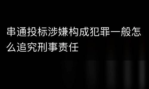 串通投标涉嫌构成犯罪一般怎么追究刑事责任