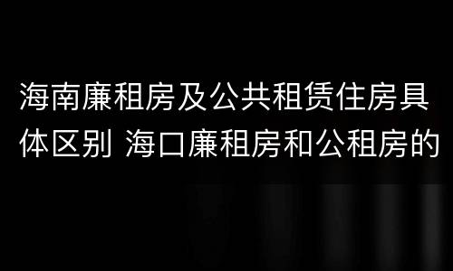 海南廉租房及公共租赁住房具体区别 海口廉租房和公租房的区别