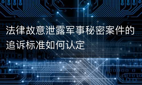 法律故意泄露军事秘密案件的追诉标准如何认定