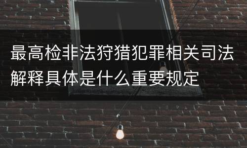 最高检非法狩猎犯罪相关司法解释具体是什么重要规定