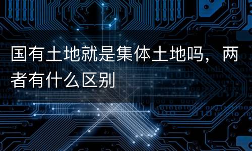 国有土地就是集体土地吗，两者有什么区别