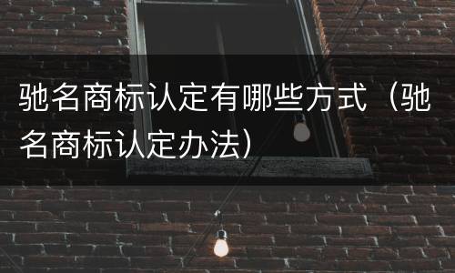 驰名商标认定有哪些方式（驰名商标认定办法）