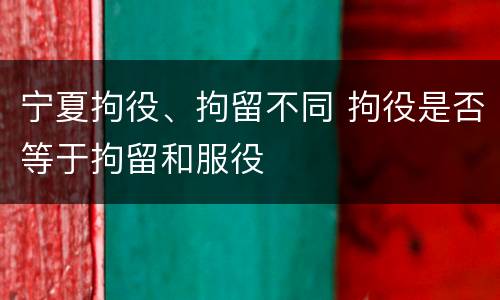 宁夏拘役、拘留不同 拘役是否等于拘留和服役