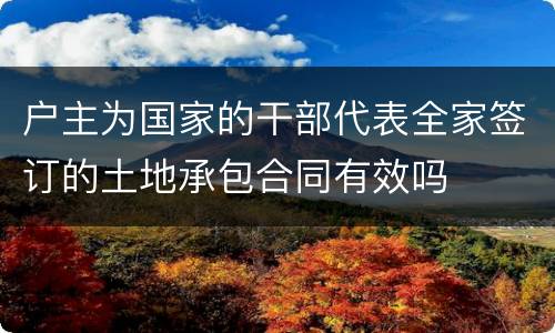 户主为国家的干部代表全家签订的土地承包合同有效吗