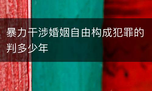 暴力干涉婚姻自由构成犯罪的判多少年