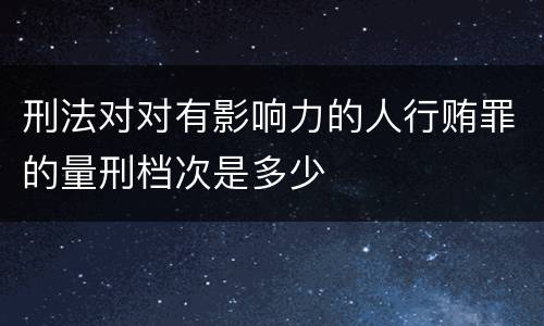 刑法对对有影响力的人行贿罪的量刑档次是多少