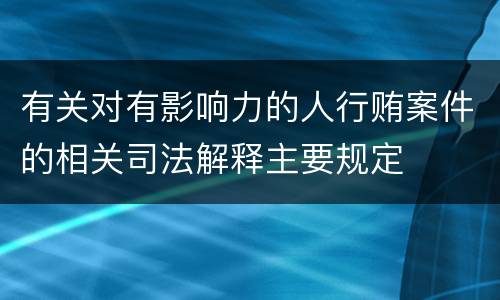 有关对有影响力的人行贿案件的相关司法解释主要规定