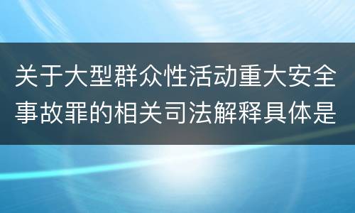 关于大型群众性活动重大安全事故罪的相关司法解释具体是什么主要规定