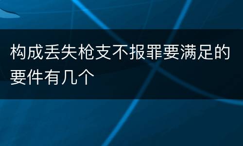 构成丢失枪支不报罪要满足的要件有几个