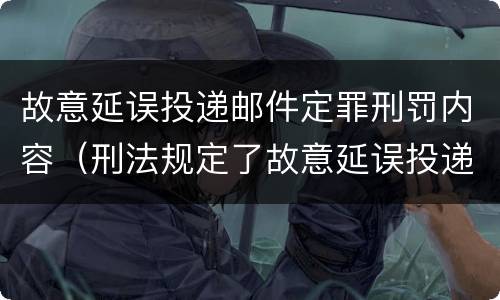 故意延误投递邮件定罪刑罚内容（刑法规定了故意延误投递邮件罪）