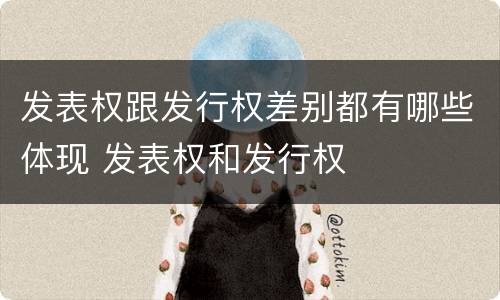 发表权跟发行权差别都有哪些体现 发表权和发行权