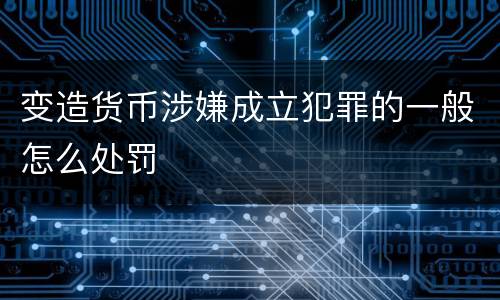 变造货币涉嫌成立犯罪的一般怎么处罚