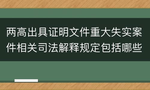 两高出具证明文件重大失实案件相关司法解释规定包括哪些
