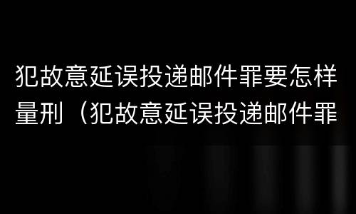 犯故意延误投递邮件罪要怎样量刑（犯故意延误投递邮件罪要怎样量刑呢）