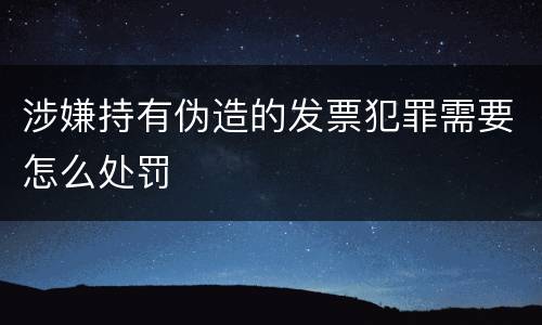 涉嫌持有伪造的发票犯罪需要怎么处罚
