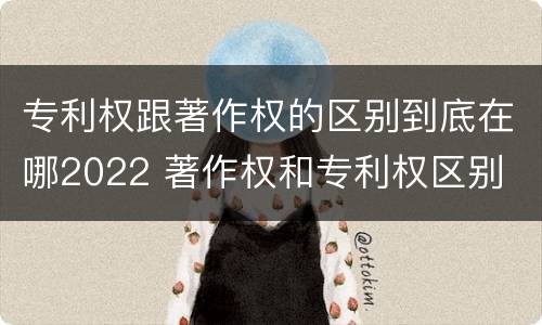 专利权跟著作权的区别到底在哪2022 著作权和专利权区别