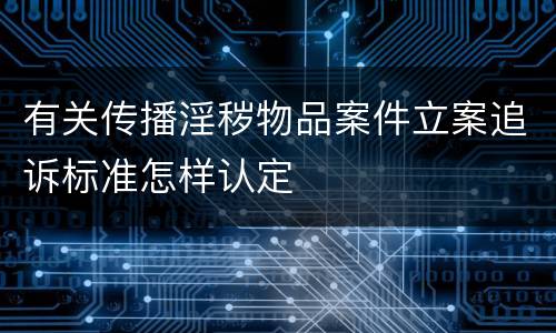 有关传播淫秽物品案件立案追诉标准怎样认定