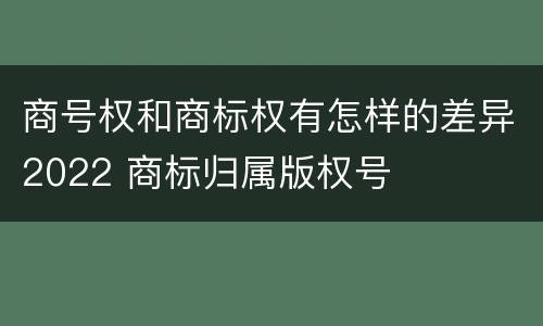 商号权和商标权有怎样的差异2022 商标归属版权号