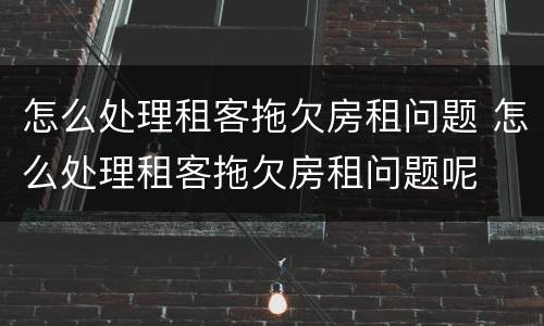 怎么处理租客拖欠房租问题 怎么处理租客拖欠房租问题呢