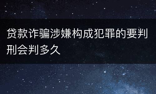 贷款诈骗涉嫌构成犯罪的要判刑会判多久