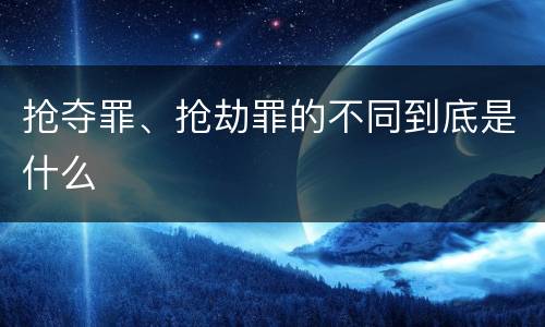 抢夺罪、抢劫罪的不同到底是什么