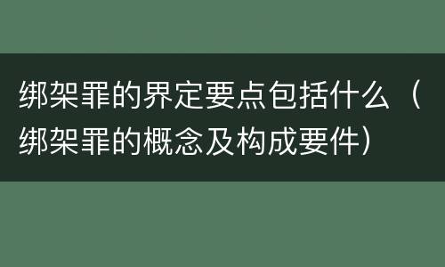 绑架罪的界定要点包括什么（绑架罪的概念及构成要件）