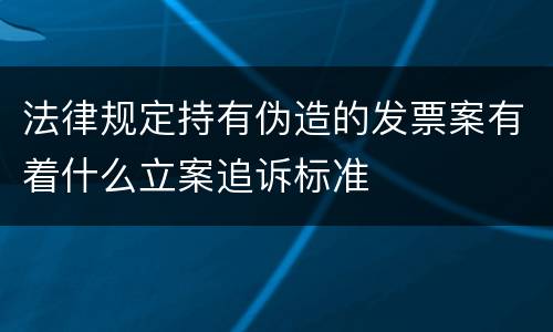 法律规定持有伪造的发票案有着什么立案追诉标准