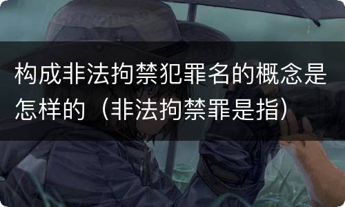构成非法拘禁犯罪名的概念是怎样的（非法拘禁罪是指）