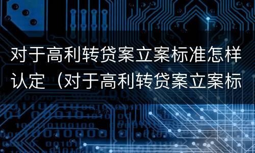 对于高利转贷案立案标准怎样认定(对于高利转贷案立案标准怎样认定是否合法)