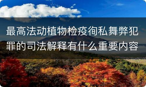 最高法动植物检疫徇私舞弊犯罪的司法解释有什么重要内容