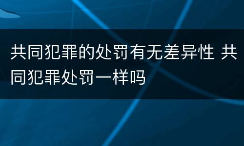 共同犯罪的处罚有无差异性 共同犯罪处罚一样吗