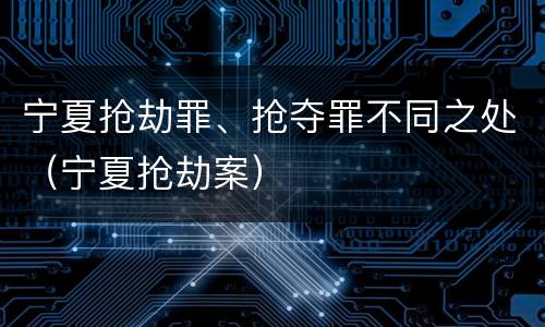 宁夏抢劫罪、抢夺罪不同之处（宁夏抢劫案）