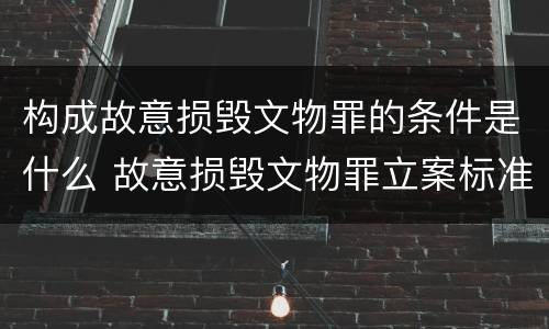 构成故意损毁文物罪的条件是什么 故意损毁文物罪立案标准