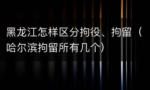黑龙江怎样区分拘役、拘留（哈尔滨拘留所有几个）