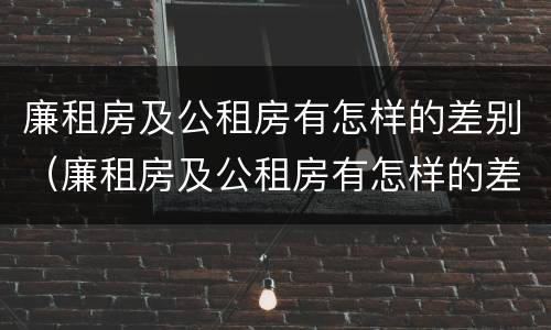 廉租房及公租房有怎样的差别（廉租房及公租房有怎样的差别和区别）