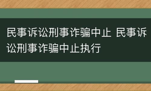 民事诉讼刑事诈骗中止 民事诉讼刑事诈骗中止执行