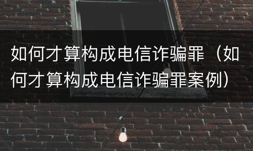 如何才算构成电信诈骗罪（如何才算构成电信诈骗罪案例）