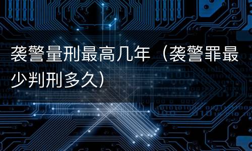 袭警量刑最高几年（袭警罪最少判刑多久）