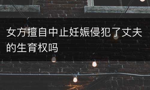 女方擅自中止妊娠侵犯了丈夫的生育权吗