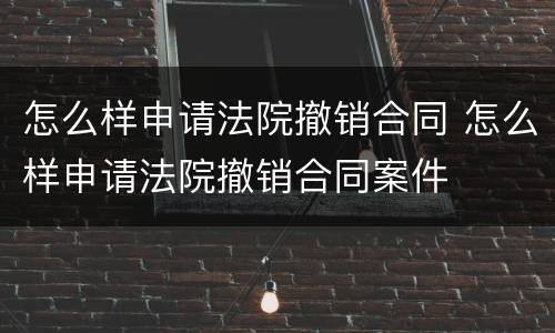 怎么样申请法院撤销合同 怎么样申请法院撤销合同案件