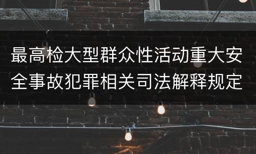 最高检大型群众性活动重大安全事故犯罪相关司法解释规定包括哪些