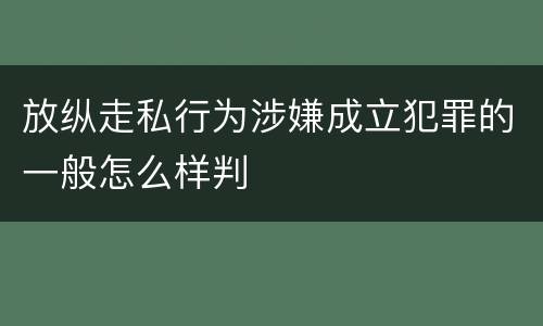 放纵走私行为涉嫌成立犯罪的一般怎么样判