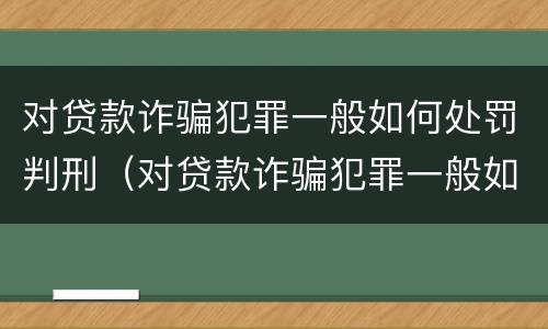 对贷款诈骗犯罪一般如何处罚判刑（对贷款诈骗犯罪一般如何处罚判刑多久）