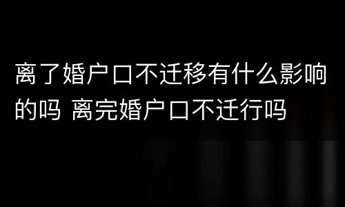 离了婚户口不迁移有什么影响的吗 离完婚户口不迁行吗