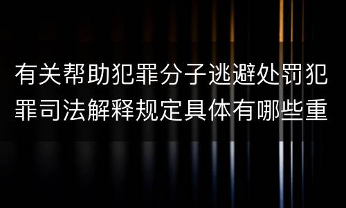 有关帮助犯罪分子逃避处罚犯罪司法解释规定具体有哪些重要内容