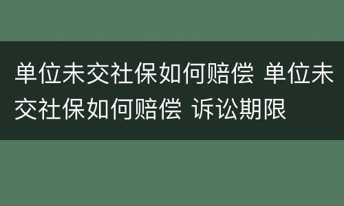 单位未交社保如何赔偿 单位未交社保如何赔偿 诉讼期限