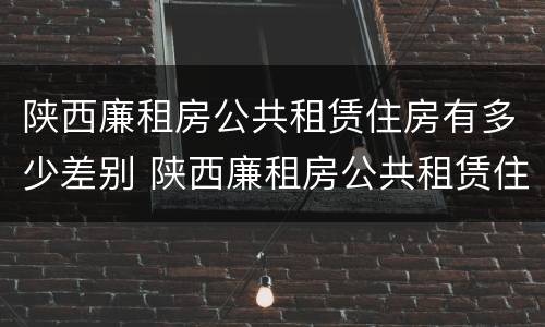 陕西廉租房公共租赁住房有多少差别 陕西廉租房公共租赁住房有多少差别呢