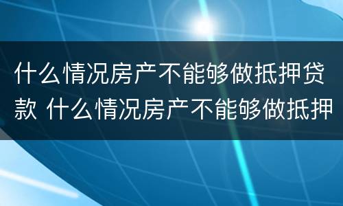 什么情况房产不能够做抵押贷款 什么情况房产不能够做抵押贷款业务